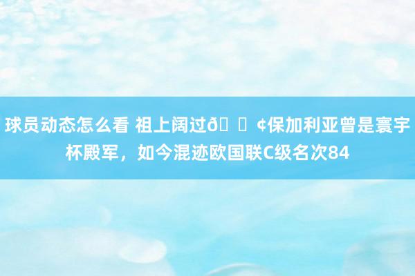 球员动态怎么看 祖上阔过😢保加利亚曾是寰宇杯殿军，如今混迹欧国联C级名次84