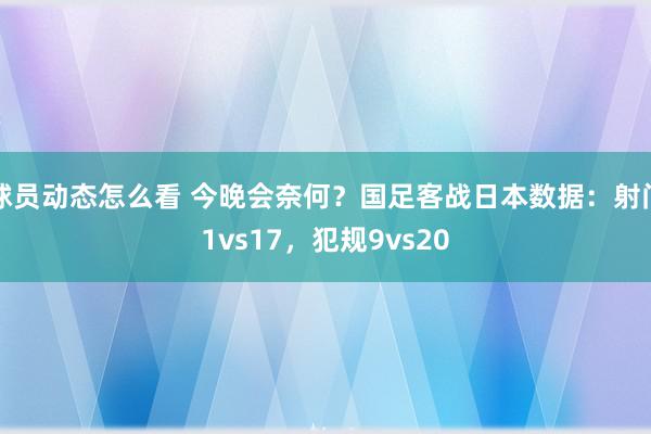 球员动态怎么看 今晚会奈何？国足客战日本数据：射门1vs17，犯规9vs20