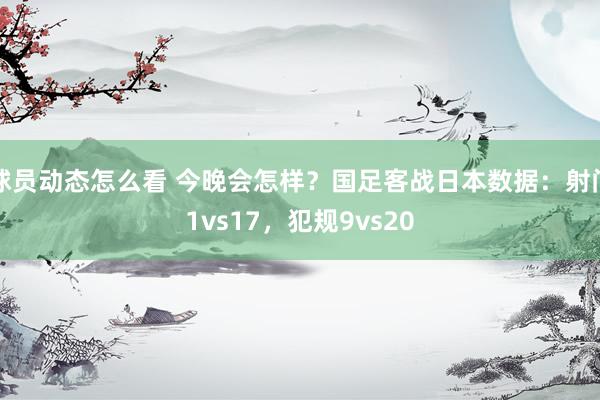 球员动态怎么看 今晚会怎样？国足客战日本数据：射门1vs17，犯规9vs20