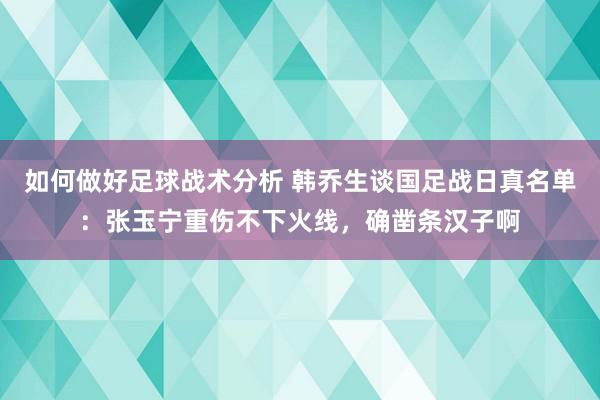 如何做好足球战术分析 韩乔生谈国足战日真名单：张玉宁重伤不下火线，确凿条汉子啊