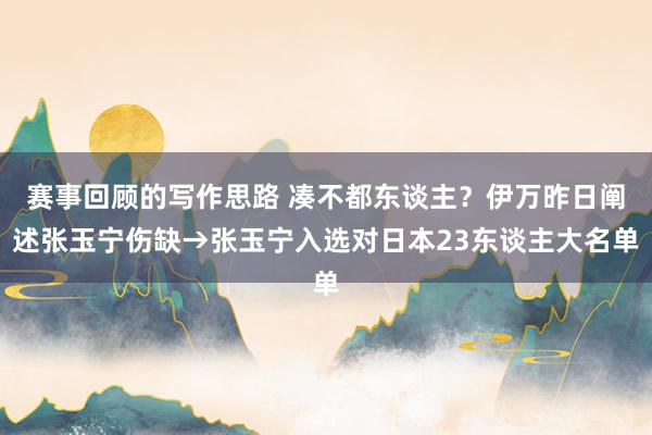 赛事回顾的写作思路 凑不都东谈主？伊万昨日阐述张玉宁伤缺→张玉宁入选对日本23东谈主大名单