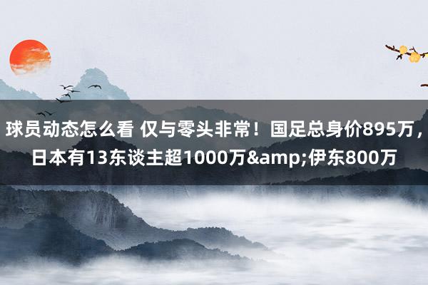 球员动态怎么看 仅与零头非常！国足总身价895万，日本有13东谈主超1000万&伊东800万