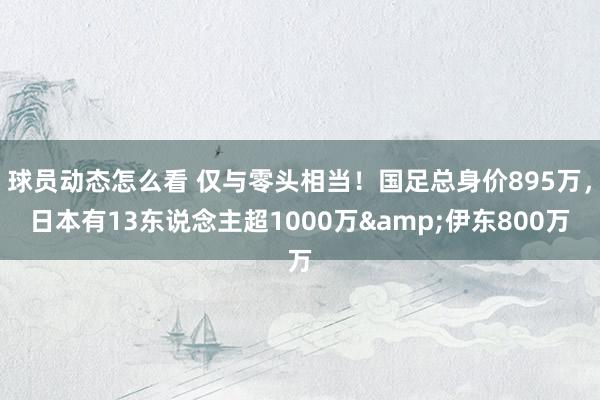 球员动态怎么看 仅与零头相当！国足总身价895万，日本有13东说念主超1000万&伊东800万