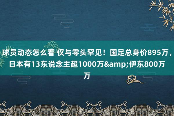 球员动态怎么看 仅与零头罕见！国足总身价895万，日本有13东说念主超1000万&伊东800万