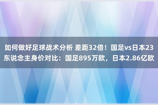 如何做好足球战术分析 差距32倍！国足vs日本23东说念主身价对比：国足895万欧，日本2.86亿欧