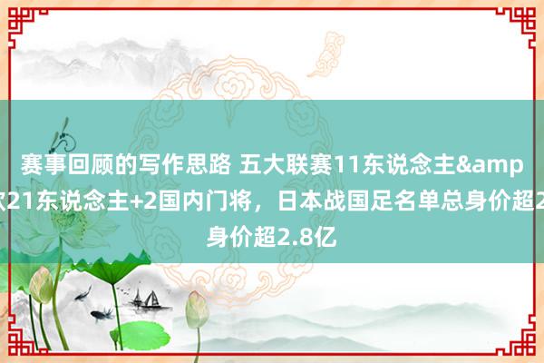 赛事回顾的写作思路 五大联赛11东说念主&旅欧21东说念主+2国内门将，日本战国足名单总身价超2.8亿