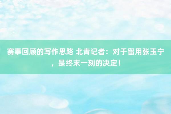 赛事回顾的写作思路 北青记者：对于留用张玉宁，是终末一刻的决定！