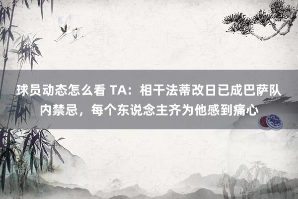 球员动态怎么看 TA：相干法蒂改日已成巴萨队内禁忌，每个东说念主齐为他感到痛心