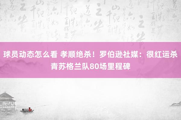 球员动态怎么看 孝顺绝杀！罗伯逊社媒：很红运杀青苏格兰队80场里程碑