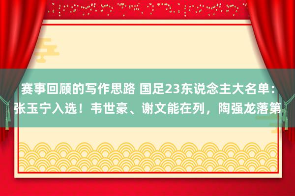 赛事回顾的写作思路 国足23东说念主大名单：张玉宁入选！韦世豪、谢文能在列，陶强龙落第