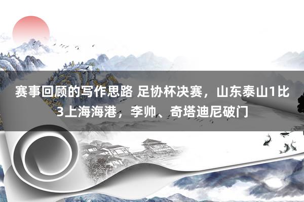 赛事回顾的写作思路 足协杯决赛，山东泰山1比3上海海港，李帅、奇塔迪尼破门