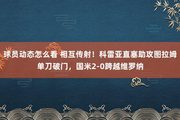 球员动态怎么看 相互传射！科雷亚直塞助攻图拉姆单刀破门，国米2-0跨越维罗纳