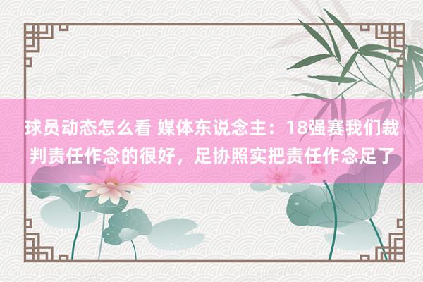 球员动态怎么看 媒体东说念主：18强赛我们裁判责任作念的很好，足协照实把责任作念足了