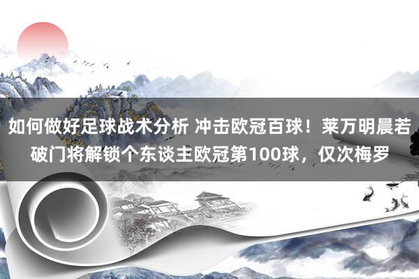 如何做好足球战术分析 冲击欧冠百球！莱万明晨若破门将解锁个东谈主欧冠第100球，仅次梅罗