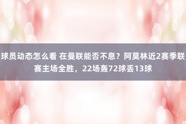 球员动态怎么看 在曼联能否不息？阿莫林近2赛季联赛主场全胜，22场轰72球丢13球