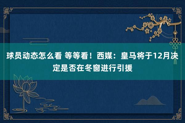 球员动态怎么看 等等看！西媒：皇马将于12月决定是否在冬窗进行引援