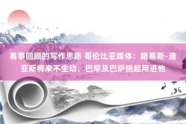 赛事回顾的写作思路 哥伦比亚媒体：路易斯-迪亚斯将来不生动，巴黎及巴萨挑起用进他