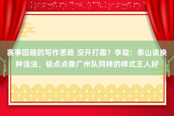 赛事回顾的写作思路 没开打趣？李璇：泰山该换种活法，极点点像广州队同样的样式王人好