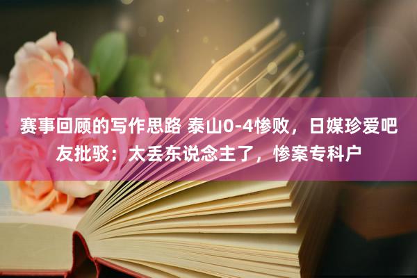 赛事回顾的写作思路 泰山0-4惨败，日媒珍爱吧友批驳：太丢东说念主了，惨案专科户