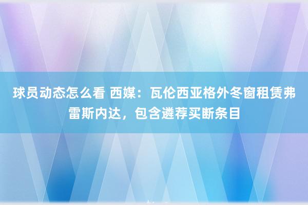 球员动态怎么看 西媒：瓦伦西亚格外冬窗租赁弗雷斯内达，包含遴荐买断条目