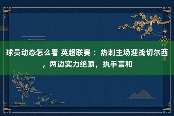 球员动态怎么看 英超联赛 ：热刺主场迎战切尔西，两边实力绝顶，执手言和