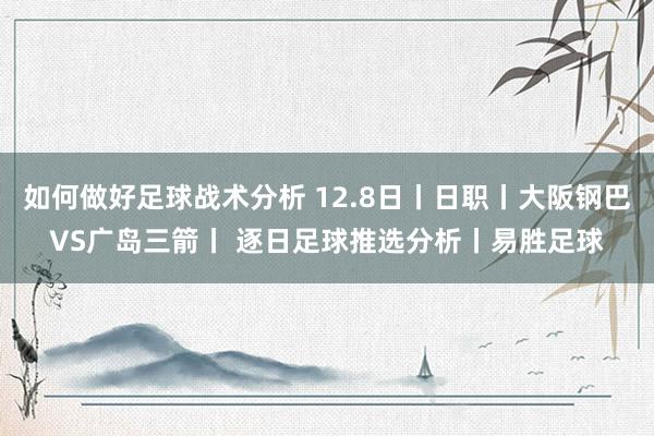 如何做好足球战术分析 12.8日丨日职丨大阪钢巴VS广岛三箭丨 逐日足球推选分析丨易胜足球