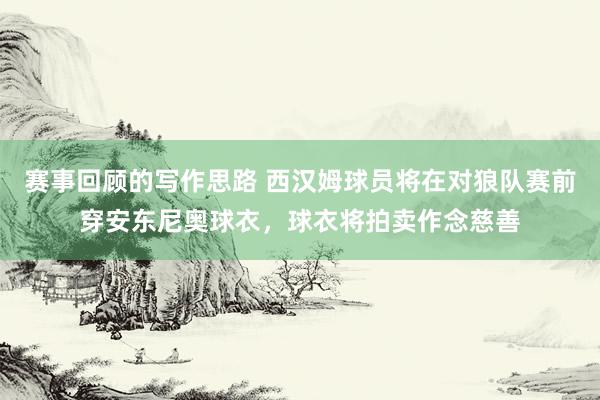 赛事回顾的写作思路 西汉姆球员将在对狼队赛前穿安东尼奥球衣，球衣将拍卖作念慈善