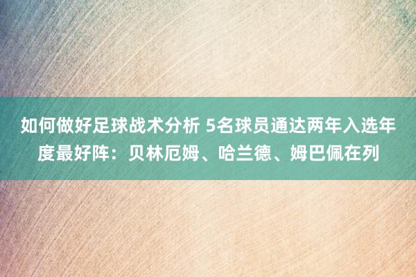 如何做好足球战术分析 5名球员通达两年入选年度最好阵：贝林厄姆、哈兰德、姆巴佩在列