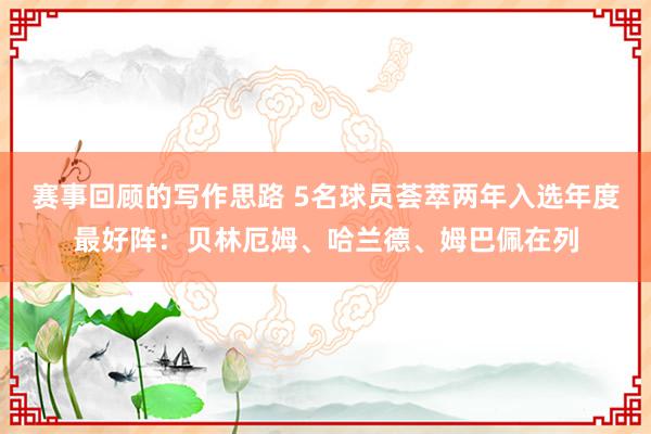 赛事回顾的写作思路 5名球员荟萃两年入选年度最好阵：贝林厄姆、哈兰德、姆巴佩在列