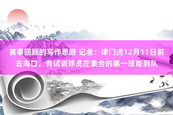 赛事回顾的写作思路 记者：津门虎12月11日前去海口，有试训球员在集合的第一技能到队