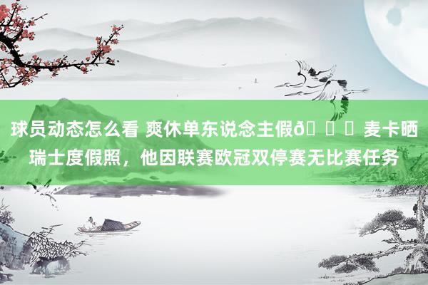 球员动态怎么看 爽休单东说念主假😀麦卡晒瑞士度假照，他因联赛欧冠双停赛无比赛任务