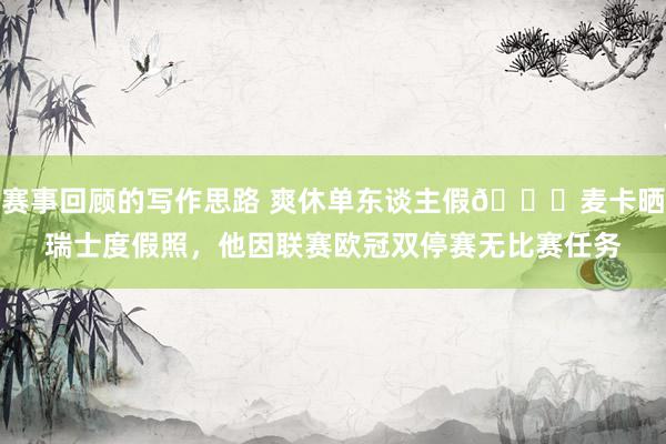 赛事回顾的写作思路 爽休单东谈主假😀麦卡晒瑞士度假照，他因联赛欧冠双停赛无比赛任务