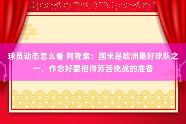 球员动态怎么看 阿隆索：国米是欧洲最好球队之一，作念好要招待劳苦挑战的准备