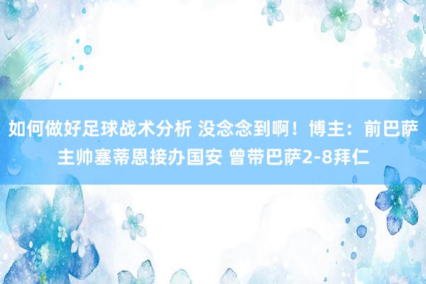 如何做好足球战术分析 没念念到啊！博主：前巴萨主帅塞蒂恩接办国安 曾带巴萨2-8拜仁