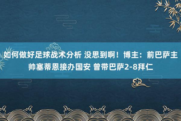 如何做好足球战术分析 没思到啊！博主：前巴萨主帅塞蒂恩接办国安 曾带巴萨2-8拜仁