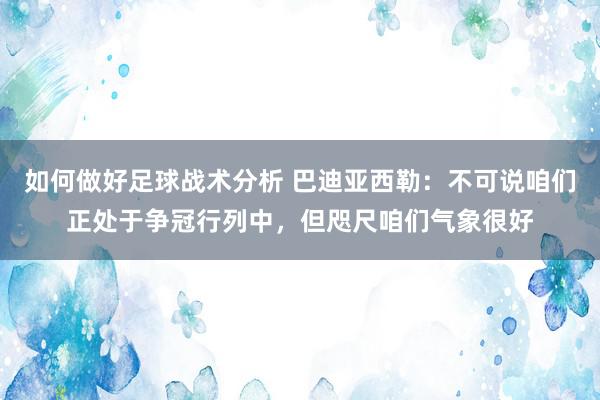 如何做好足球战术分析 巴迪亚西勒：不可说咱们正处于争冠行列中，但咫尺咱们气象很好