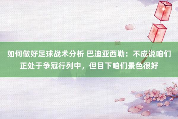 如何做好足球战术分析 巴迪亚西勒：不成说咱们正处于争冠行列中，但目下咱们景色很好