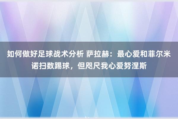 如何做好足球战术分析 萨拉赫：最心爱和菲尔米诺扫数踢球，但咫尺我心爱努涅斯