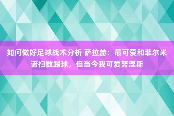 如何做好足球战术分析 萨拉赫：最可爱和菲尔米诺扫数踢球，但当今我可爱努涅斯