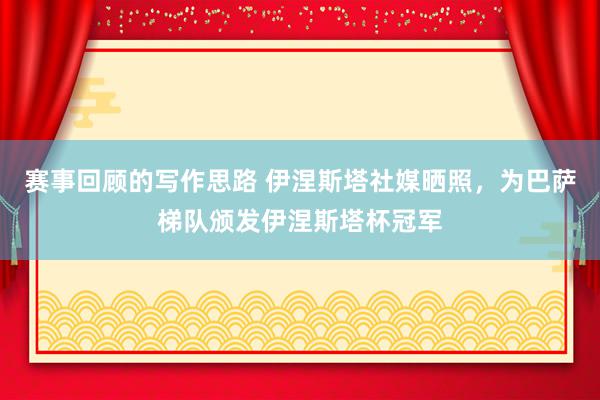 赛事回顾的写作思路 伊涅斯塔社媒晒照，为巴萨梯队颁发伊涅斯塔杯冠军