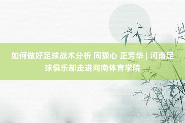 如何做好足球战术分析 同豫心 正芳华 | 河南足球俱乐部走进河南体育学院