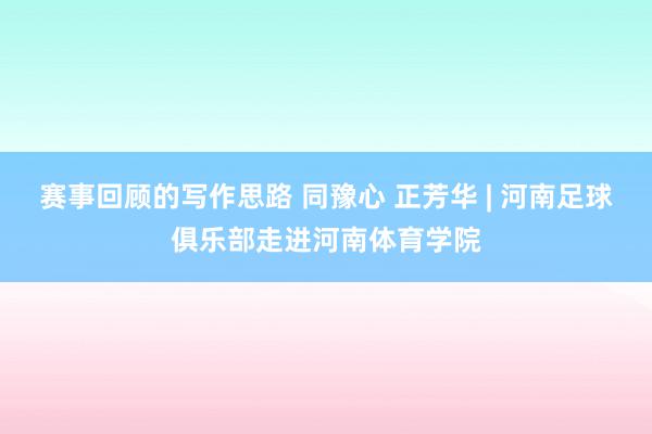 赛事回顾的写作思路 同豫心 正芳华 | 河南足球俱乐部走进河南体育学院