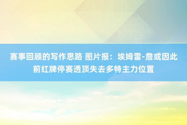 赛事回顾的写作思路 图片报：埃姆雷-詹或因此前红牌停赛透顶失去多特主力位置