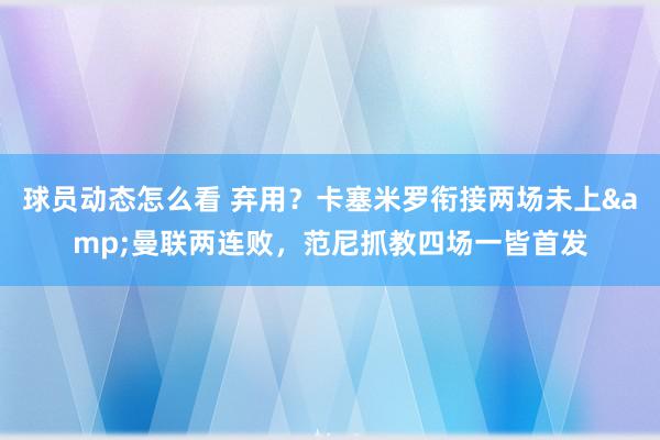 球员动态怎么看 弃用？卡塞米罗衔接两场未上&曼联两连败，范尼抓教四场一皆首发