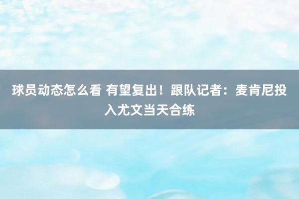 球员动态怎么看 有望复出！跟队记者：麦肯尼投入尤文当天合练