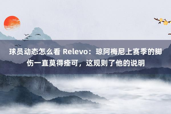 球员动态怎么看 Relevo：琼阿梅尼上赛季的脚伤一直莫得痊可，这规则了他的说明