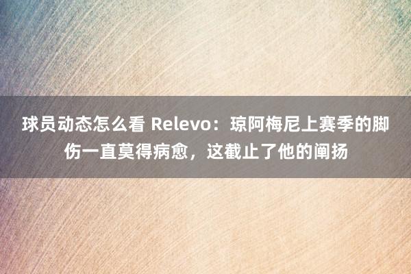 球员动态怎么看 Relevo：琼阿梅尼上赛季的脚伤一直莫得病愈，这截止了他的阐扬