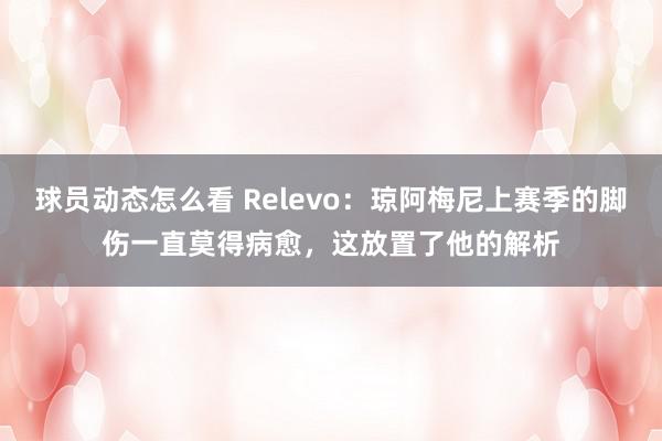 球员动态怎么看 Relevo：琼阿梅尼上赛季的脚伤一直莫得病愈，这放置了他的解析