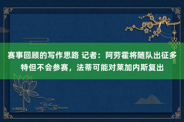 赛事回顾的写作思路 记者：阿劳霍将随队出征多特但不会参赛，法蒂可能对莱加内斯复出