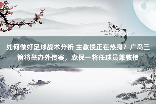 如何做好足球战术分析 主教授正在热身？广岛三箭将举办外传赛，森保一将任球员兼教授